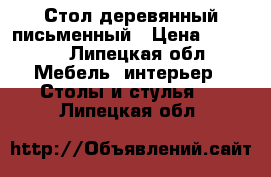 Стол деревянный письменный › Цена ­ 2 500 - Липецкая обл. Мебель, интерьер » Столы и стулья   . Липецкая обл.